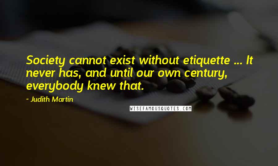 Judith Martin Quotes: Society cannot exist without etiquette ... It never has, and until our own century, everybody knew that.