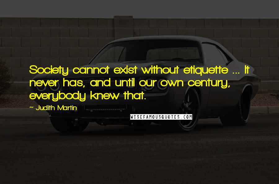 Judith Martin Quotes: Society cannot exist without etiquette ... It never has, and until our own century, everybody knew that.