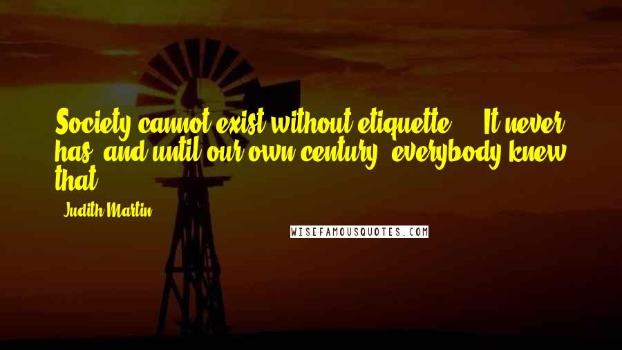 Judith Martin Quotes: Society cannot exist without etiquette ... It never has, and until our own century, everybody knew that.