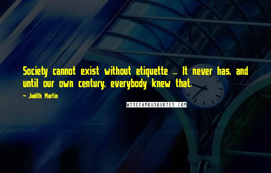 Judith Martin Quotes: Society cannot exist without etiquette ... It never has, and until our own century, everybody knew that.