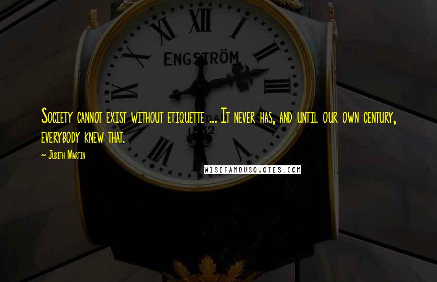 Judith Martin Quotes: Society cannot exist without etiquette ... It never has, and until our own century, everybody knew that.