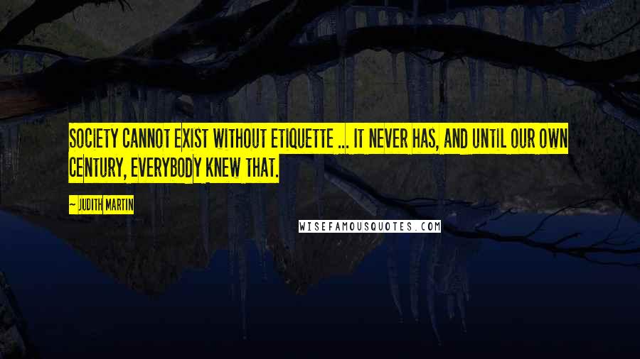 Judith Martin Quotes: Society cannot exist without etiquette ... It never has, and until our own century, everybody knew that.