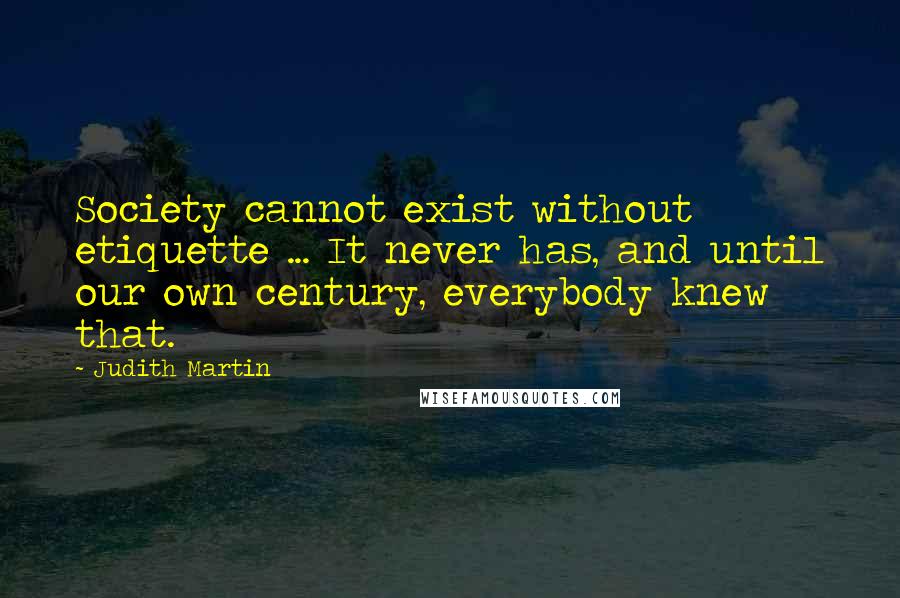 Judith Martin Quotes: Society cannot exist without etiquette ... It never has, and until our own century, everybody knew that.