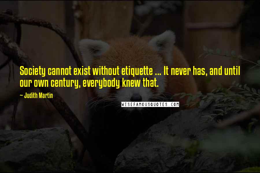 Judith Martin Quotes: Society cannot exist without etiquette ... It never has, and until our own century, everybody knew that.