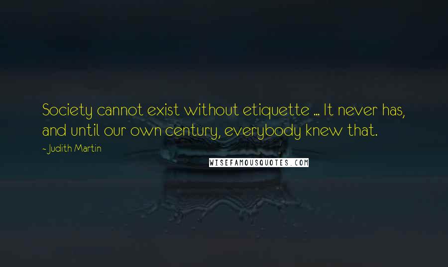 Judith Martin Quotes: Society cannot exist without etiquette ... It never has, and until our own century, everybody knew that.