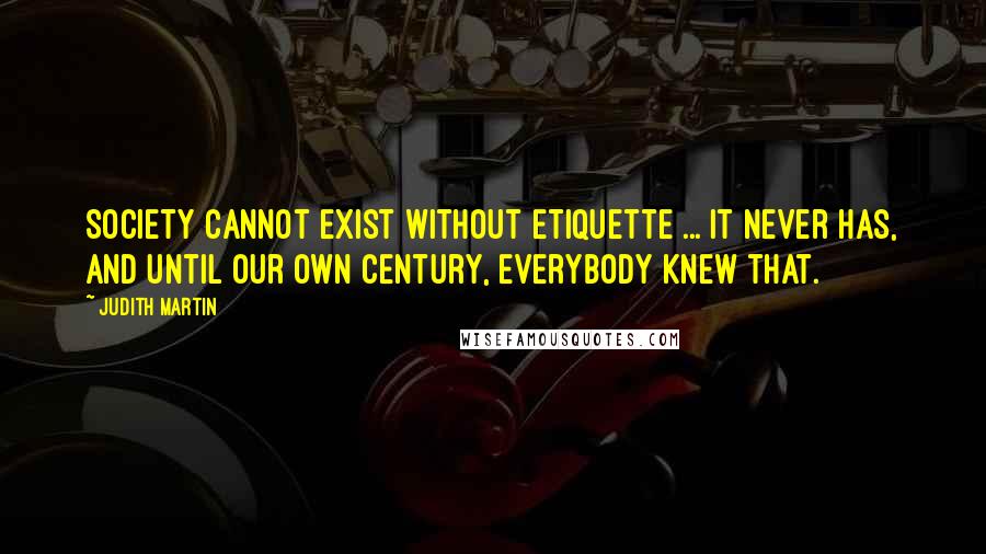 Judith Martin Quotes: Society cannot exist without etiquette ... It never has, and until our own century, everybody knew that.