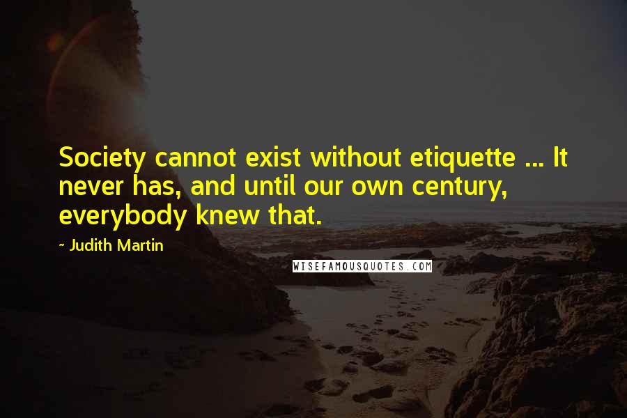 Judith Martin Quotes: Society cannot exist without etiquette ... It never has, and until our own century, everybody knew that.