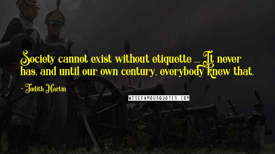 Judith Martin Quotes: Society cannot exist without etiquette ... It never has, and until our own century, everybody knew that.