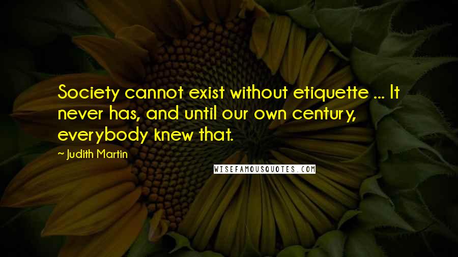 Judith Martin Quotes: Society cannot exist without etiquette ... It never has, and until our own century, everybody knew that.