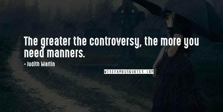 Judith Martin Quotes: The greater the controversy, the more you need manners.