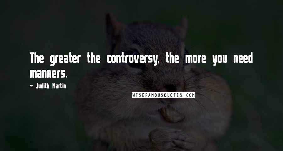Judith Martin Quotes: The greater the controversy, the more you need manners.