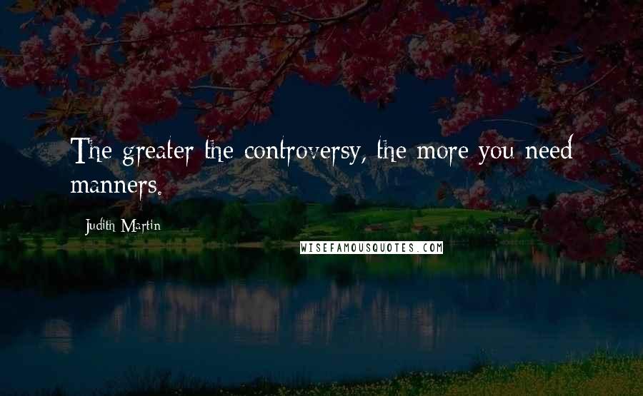 Judith Martin Quotes: The greater the controversy, the more you need manners.