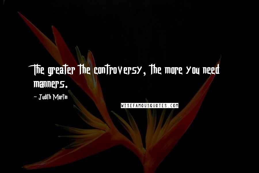 Judith Martin Quotes: The greater the controversy, the more you need manners.