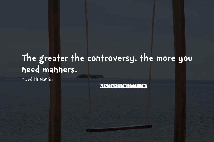 Judith Martin Quotes: The greater the controversy, the more you need manners.