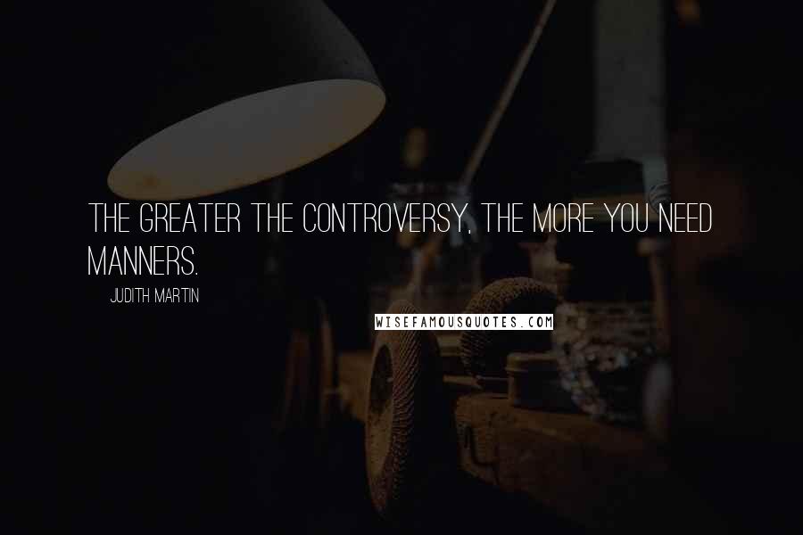 Judith Martin Quotes: The greater the controversy, the more you need manners.