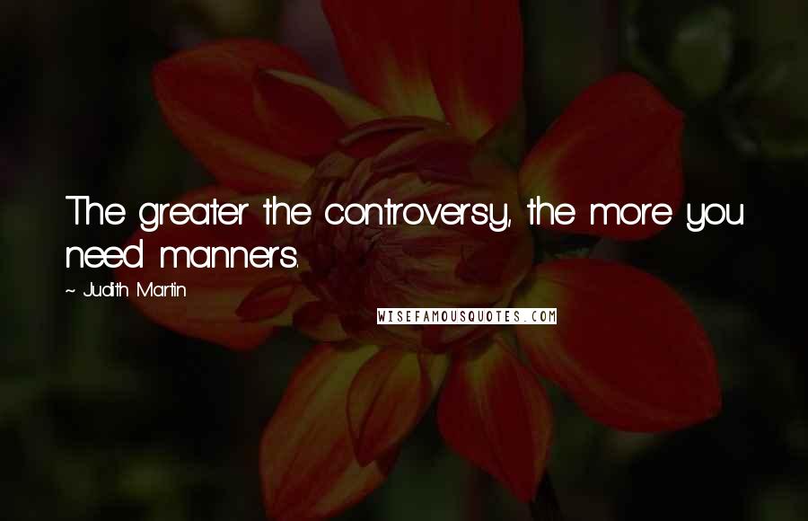 Judith Martin Quotes: The greater the controversy, the more you need manners.