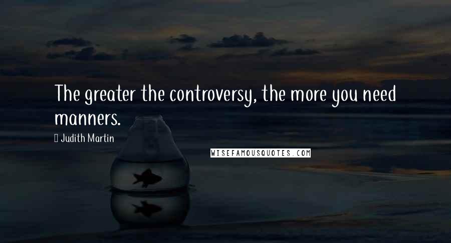 Judith Martin Quotes: The greater the controversy, the more you need manners.