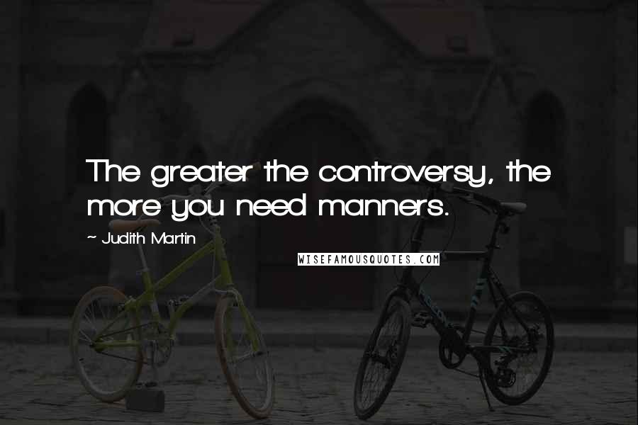 Judith Martin Quotes: The greater the controversy, the more you need manners.