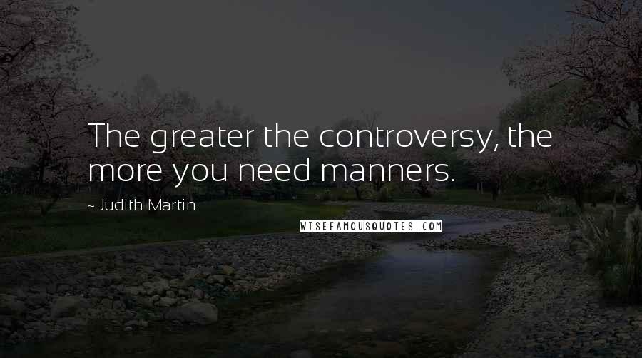 Judith Martin Quotes: The greater the controversy, the more you need manners.