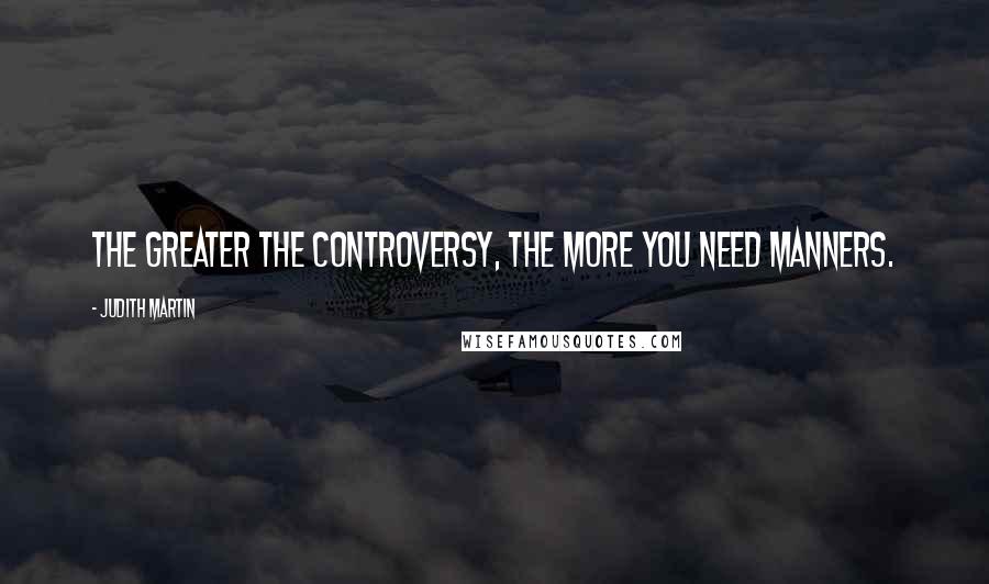 Judith Martin Quotes: The greater the controversy, the more you need manners.