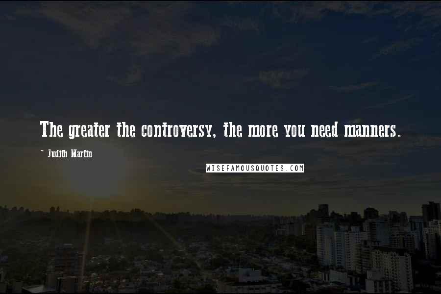 Judith Martin Quotes: The greater the controversy, the more you need manners.