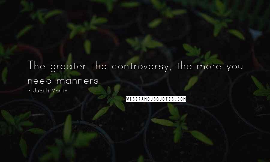 Judith Martin Quotes: The greater the controversy, the more you need manners.