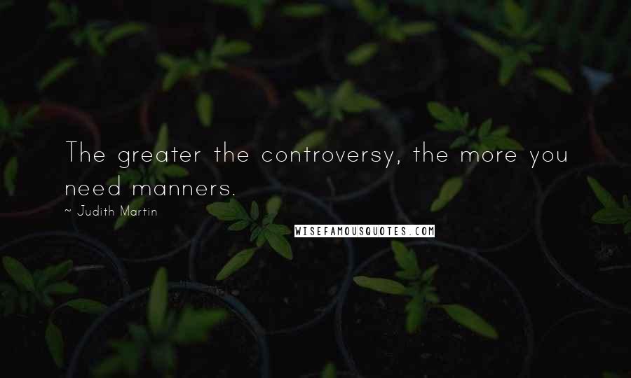 Judith Martin Quotes: The greater the controversy, the more you need manners.