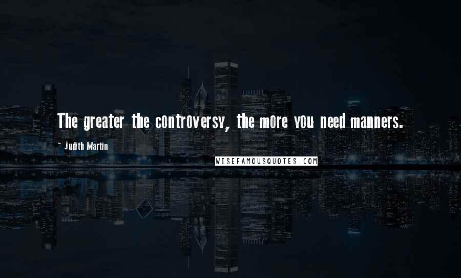 Judith Martin Quotes: The greater the controversy, the more you need manners.