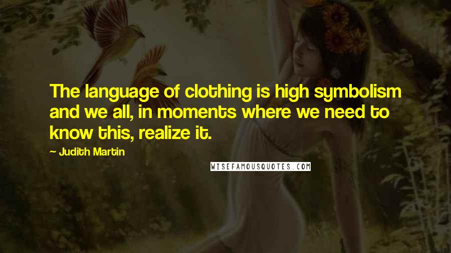 Judith Martin Quotes: The language of clothing is high symbolism and we all, in moments where we need to know this, realize it.