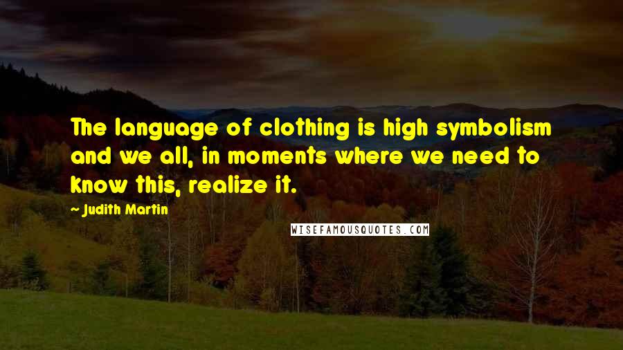 Judith Martin Quotes: The language of clothing is high symbolism and we all, in moments where we need to know this, realize it.