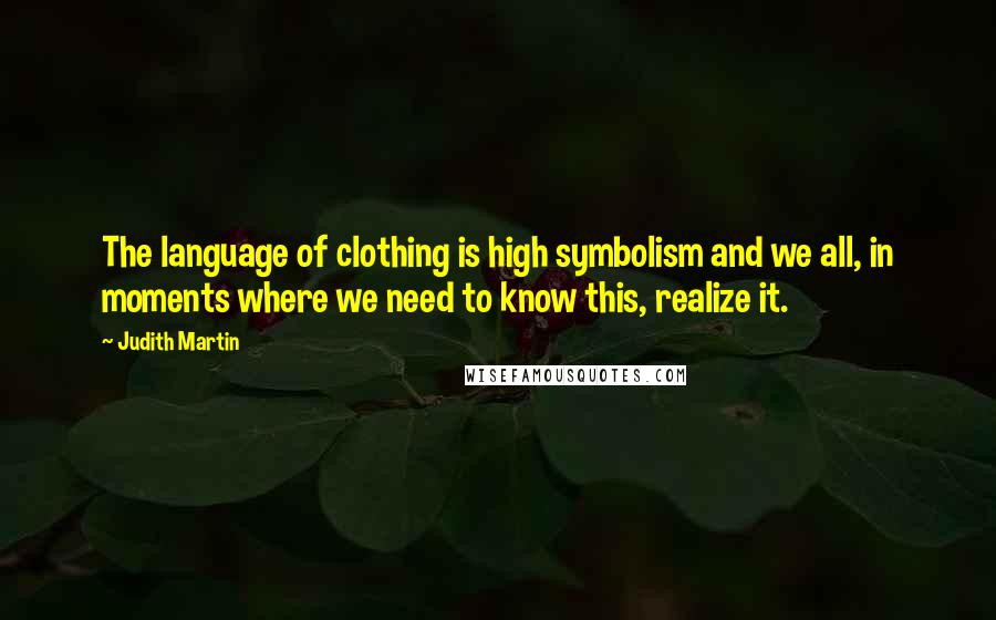 Judith Martin Quotes: The language of clothing is high symbolism and we all, in moments where we need to know this, realize it.