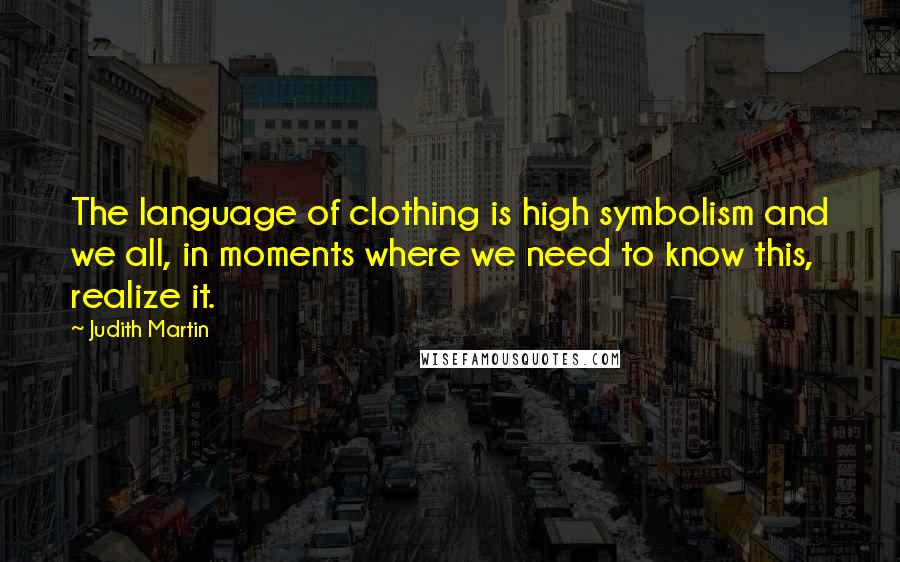 Judith Martin Quotes: The language of clothing is high symbolism and we all, in moments where we need to know this, realize it.