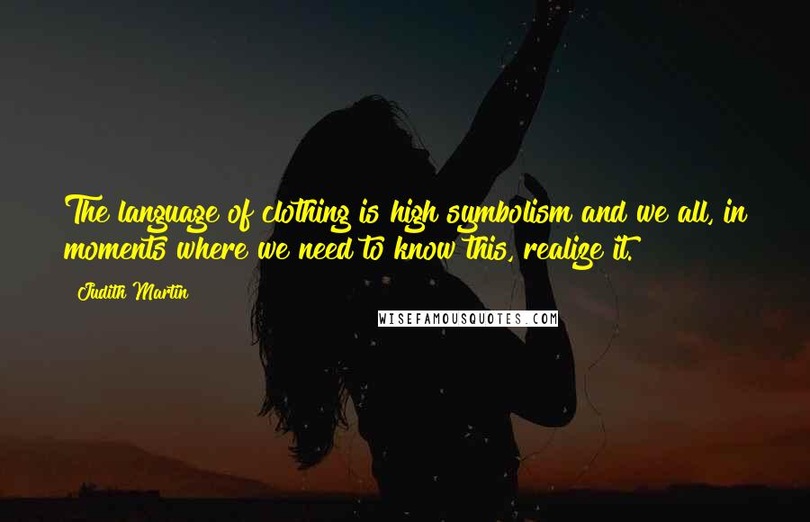 Judith Martin Quotes: The language of clothing is high symbolism and we all, in moments where we need to know this, realize it.