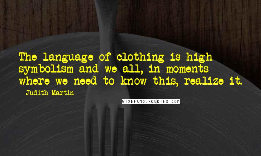 Judith Martin Quotes: The language of clothing is high symbolism and we all, in moments where we need to know this, realize it.