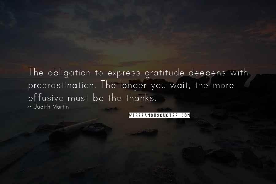 Judith Martin Quotes: The obligation to express gratitude deepens with procrastination. The longer you wait, the more effusive must be the thanks.