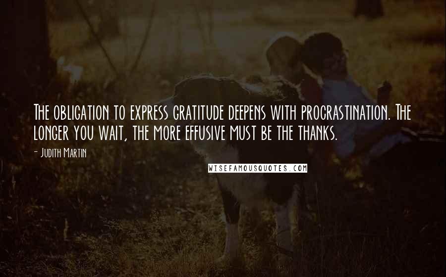 Judith Martin Quotes: The obligation to express gratitude deepens with procrastination. The longer you wait, the more effusive must be the thanks.