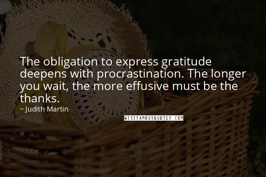 Judith Martin Quotes: The obligation to express gratitude deepens with procrastination. The longer you wait, the more effusive must be the thanks.