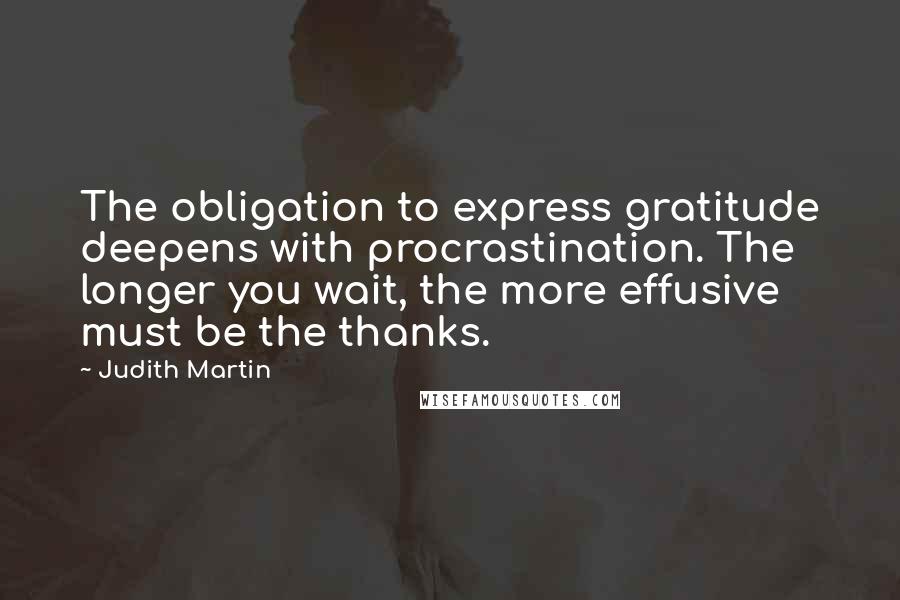 Judith Martin Quotes: The obligation to express gratitude deepens with procrastination. The longer you wait, the more effusive must be the thanks.