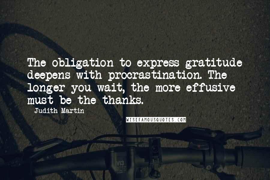 Judith Martin Quotes: The obligation to express gratitude deepens with procrastination. The longer you wait, the more effusive must be the thanks.