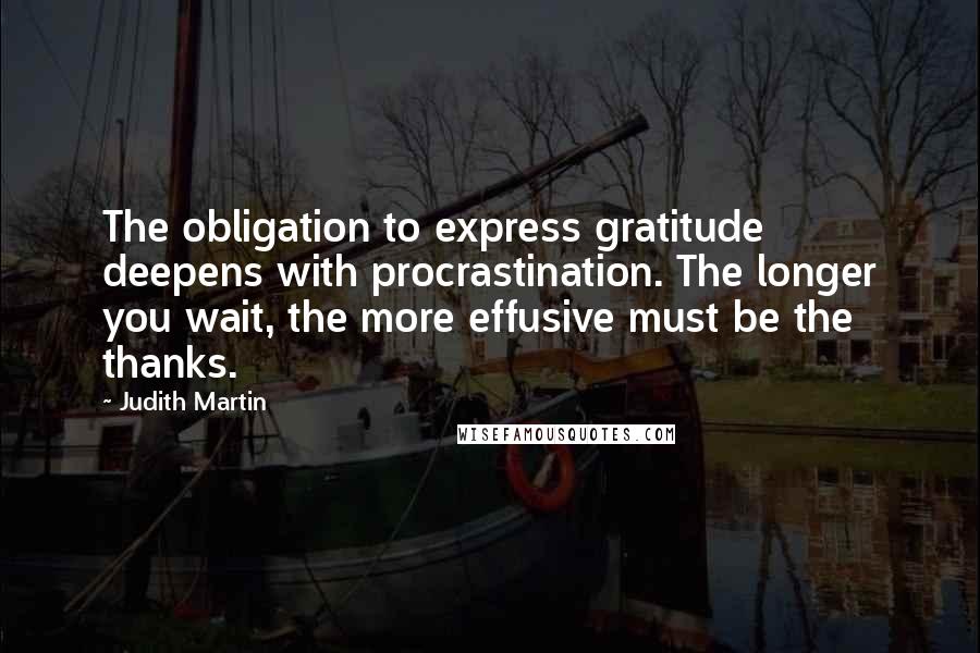 Judith Martin Quotes: The obligation to express gratitude deepens with procrastination. The longer you wait, the more effusive must be the thanks.