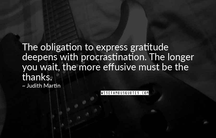 Judith Martin Quotes: The obligation to express gratitude deepens with procrastination. The longer you wait, the more effusive must be the thanks.