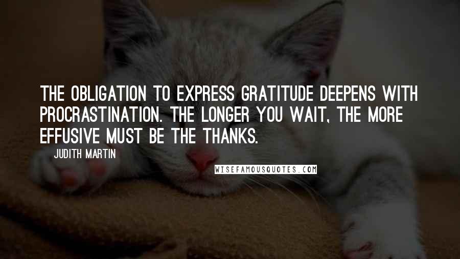 Judith Martin Quotes: The obligation to express gratitude deepens with procrastination. The longer you wait, the more effusive must be the thanks.