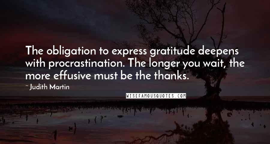 Judith Martin Quotes: The obligation to express gratitude deepens with procrastination. The longer you wait, the more effusive must be the thanks.