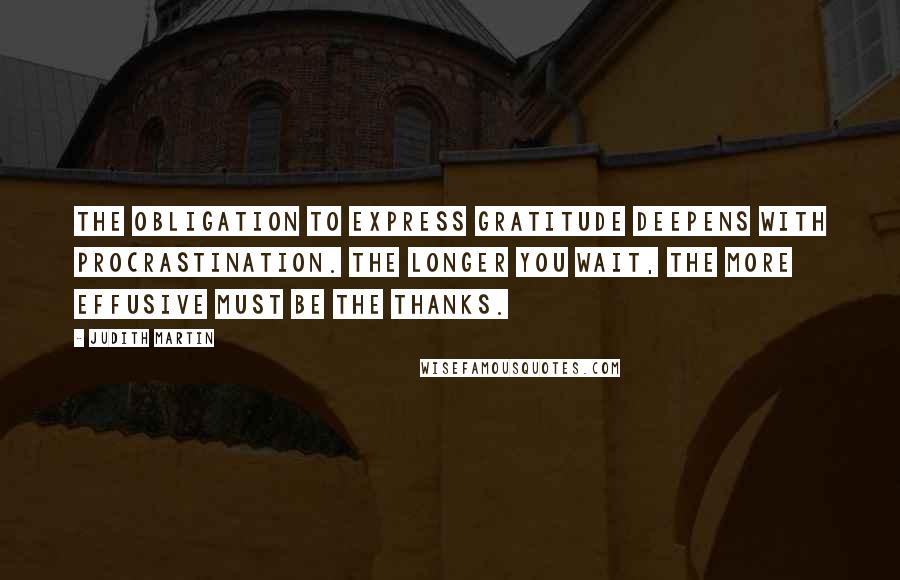 Judith Martin Quotes: The obligation to express gratitude deepens with procrastination. The longer you wait, the more effusive must be the thanks.