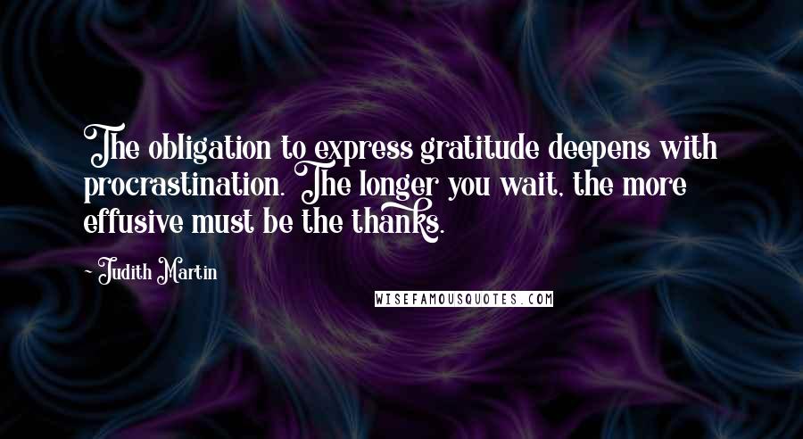 Judith Martin Quotes: The obligation to express gratitude deepens with procrastination. The longer you wait, the more effusive must be the thanks.