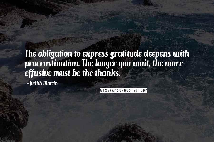 Judith Martin Quotes: The obligation to express gratitude deepens with procrastination. The longer you wait, the more effusive must be the thanks.