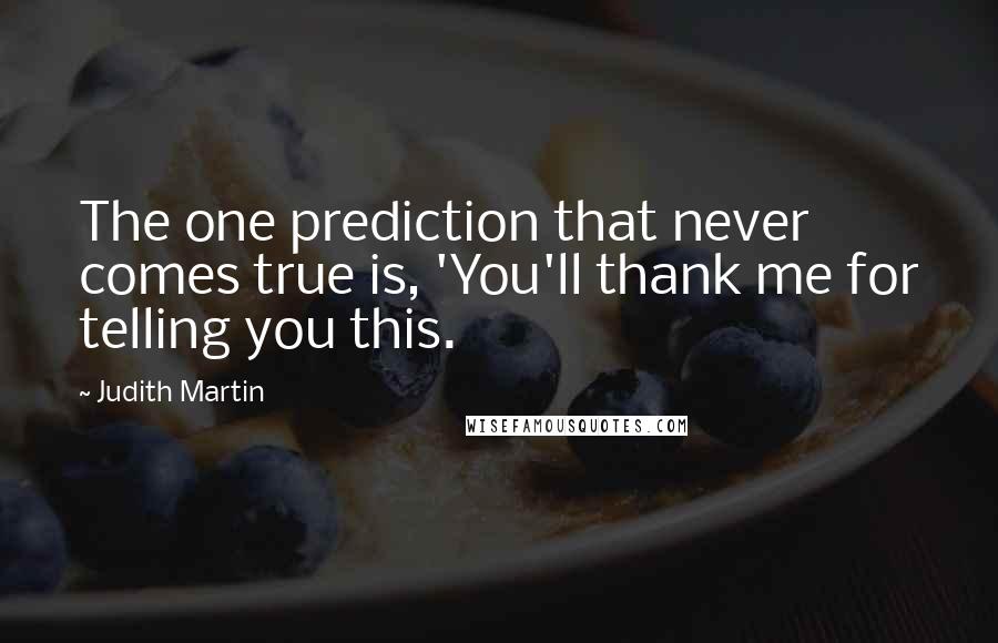 Judith Martin Quotes: The one prediction that never comes true is, 'You'll thank me for telling you this.