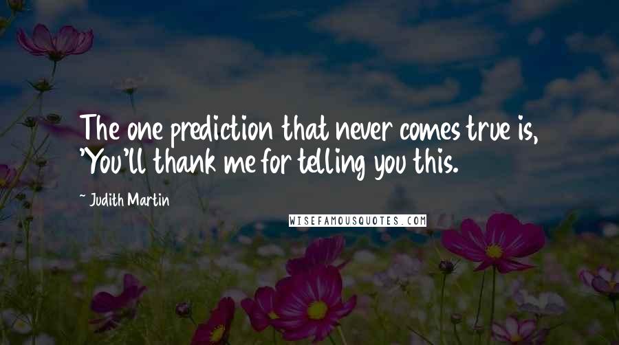 Judith Martin Quotes: The one prediction that never comes true is, 'You'll thank me for telling you this.