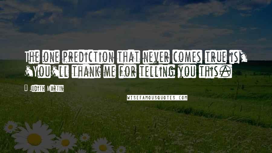 Judith Martin Quotes: The one prediction that never comes true is, 'You'll thank me for telling you this.