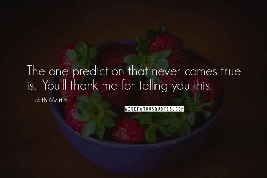 Judith Martin Quotes: The one prediction that never comes true is, 'You'll thank me for telling you this.